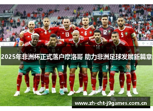 2025年非洲杯正式落户摩洛哥 助力非洲足球发展新篇章 2025年非洲杯正式落户摩洛哥 助力非洲足球发展新篇章