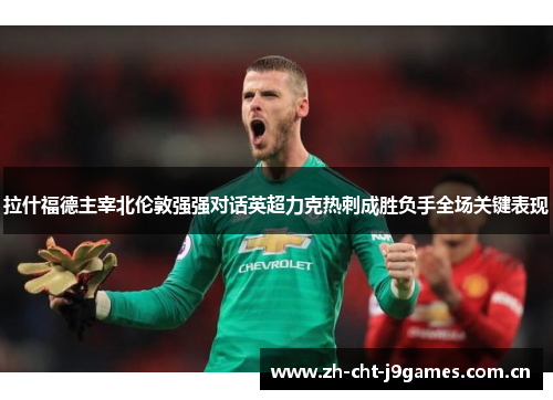 拉什福德主宰北伦敦强强对话英超力克热刺成胜负手全场关键表现 拉什福德主宰北伦敦强强对话英超力克热刺成胜负手全场关键表现