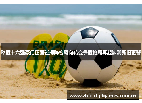 欧冠十六强豪门正面碰撞阵容风向转变争冠格局再起波澜新旧更替 欧冠十六强豪门正面碰撞阵容风向转变争冠格局再起波澜新旧更替