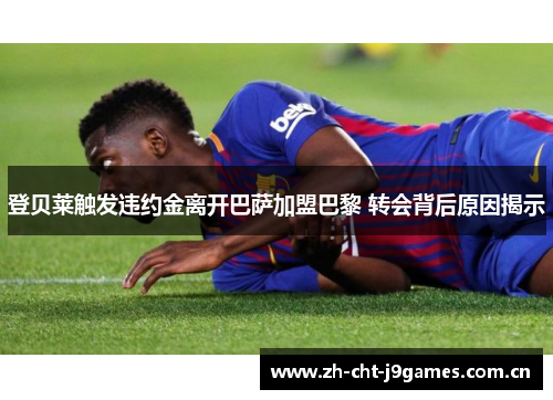 登贝莱触发违约金离开巴萨加盟巴黎 转会背后原因揭示 登贝莱触发违约金离开巴萨加盟巴黎 转会背后原因揭示